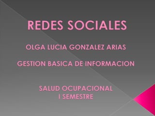 REDES SOCIALES
  OLGA LUCIA GONZALEZ ARIAS

GESTION BASICA DE INFORMACION


     SALUD OCUPACIONAL
          I SEMESTRE
 