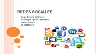 REDES SOCIALES
 Angie Daniela Villanueva
 Psicología – primer semestre
 Grupo numero 1
 ID:000327620
 