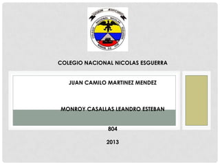 COLEGIO NACIONAL NICOLAS ESGUERRA


   JUAN CAMILO MARTINEZ MENDEZ



MONROY CASALLAS LEANDRO ESTEBAN


               804

              2013
 
