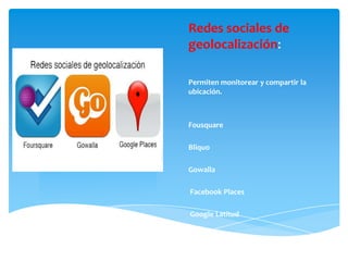 Redes sociales de
geolocalización:

Permiten monitorear y compartir la
ubicación.



Fousquare

Bliquo

Gowalla

Facebook Places

Google Latitud
 