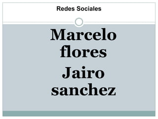 Redes Sociales



Marcelo
 flores
 Jairo
sanchez
 