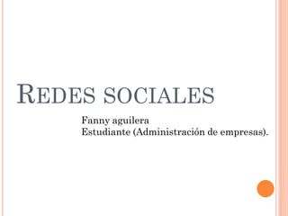 REDES SOCIALES
    Fanny aguilera
    Estudiante (Administración de empresas).
 
