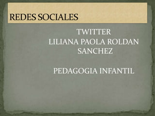 TWITTER
LILIANA PAOLA ROLDAN
       SANCHEZ

 PEDAGOGIA INFANTIL
 