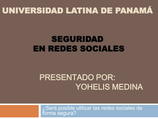 UNIVERSIDAD LATINA DE PANAMÁ
SEGURIDAD
EN REDES SOCIALES
PRESENTADO POR:
YOHELIS MEDINA
¿Será posible utilizar las redes sociales de
forma segura?
 