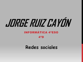 JORGE RUIZ CAYÓN
INFORMÁTICA 4ºESO
4ºD
Redes sociales
 