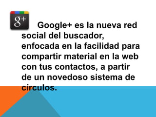 Google+ es la nueva red
social del buscador,
enfocada en la facilidad para
compartir material en la web
con tus contactos, a partir
de un novedoso sistema de
círculos.
 