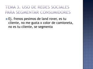  Ej. frenos pesimos de land rover, es tu
cliente, no me gusta x color de camioneta,
no es tu cliente, se segmenta
 