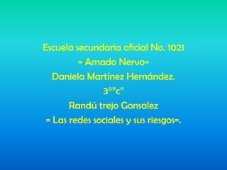 Escuela secundaria oficial No. 1021
= Amado Nervo=
Daniela Martínez Hernández.
3°”c”
Randú trejo Gonsalez
= Las redes sociales y sus riesgos=.
 