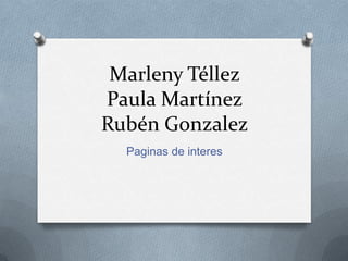 Marleny Téllez
Paula Martínez
Rubén Gonzalez
Paginas de interes
 