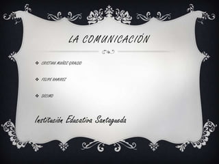 LA COMUNICACIÓN
 CRISTIAN MUÑOZ GIRALDO
 FELIPE RAMIREZ
 DECIMO
Institución Educativa Santagueda
 