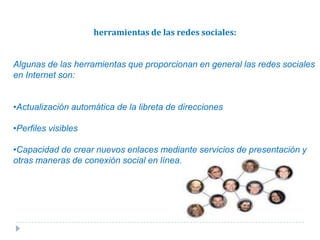 herramientas de las redes sociales:Algunas de las herramientas que proporcionan en general las redes sociales en Internet son:Actualización automática de la libreta de direcciones