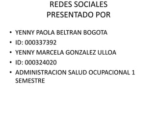 REDES SOCIALES
PRESENTADO POR
• YENNY PAOLA BELTRAN BOGOTA
• ID: 000337392
• YENNY MARCELA GONZALEZ ULLOA
• ID: 000324020
• ADMINISTRACION SALUD OCUPACIONAL 1
SEMESTRE
 