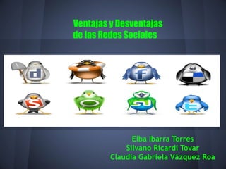 Ventajas y Desventajas
de las Redes Sociales
Elba Ibarra Torres
Silvano Ricardi Tovar
Claudia Gabriela Vázquez Roa
 