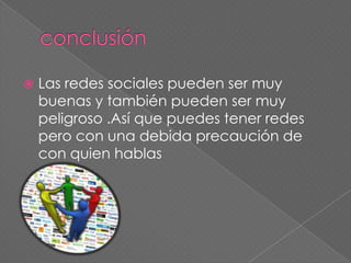  Las redes sociales pueden ser muy
buenas y también pueden ser muy
peligroso .Así que puedes tener redes
pero con una debida precaución de
con quien hablas
 