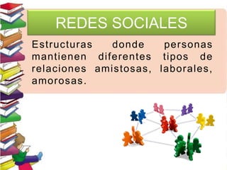 REDES SOCIALES
Estructuras donde personas
mantienen diferentes tipos de
relaciones amistosas, laborales,
amorosas.
 