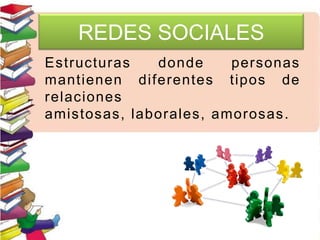 REDES SOCIALES
Estructuras donde personas
mantienen diferentes tipos de
relaciones
amistosas, laborales, amorosas.
 