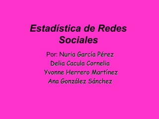 Estadística de Redes
Sociales
Por: Nuria García PérezNuria García Pérez
Delia Cacula CorneliaDelia Cacula Cornelia
Yvonne Herrero MartínezYvonne Herrero Martínez
Ana González SánchezAna González Sánchez
 