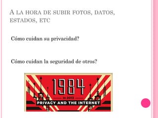 A LA HORA DE SUBIR FOTOS, DATOS,
ESTADOS, ETC
Cómo cuidan su privacidad?
Cómo cuidan la seguridad de otros?
 