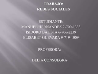 TRABAJO:
REDES SOCIALES
ESTUDIANTE:
MANUEL HERNANDEZ 7-700-1333
ISIDORO BATISTA 6-706-2239
ELISABET GUEVARA 9-719-1009
PROFESORA:
DELIA CONSUEGRA
 