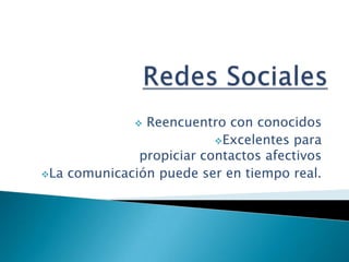 Reencuentro con conocidos
Excelentes para
propiciar contactos afectivos
La comunicación puede ser en tiempo real.


 