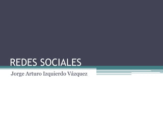 REDES SOCIALES
Jorge Arturo Izquierdo Vázquez

 