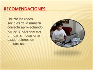 Utilizar las redes
sociales de la manera
correcta aprovechando
los beneficios que nos
brindan sin ocasionar
exageraciones en
nuestro uso.

 