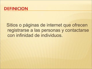 Sitios o páginas de internet que ofrecen
registrarse a las personas y contactarse
con infinidad de individuos.

 