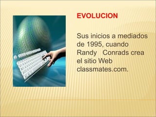 EVOLUCION
Sus inicios a mediados
de 1995, cuando
Randy Conrads crea
el sitio Web
classmates.com.

 
