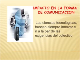 IMPACTO EN LA FORMA
DE COMUNICACION
Las ciencias tecnológicas,
buscan siempre innovar e
ir a la par de las
exigencias del colectivo.

 