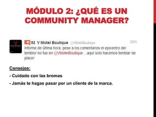 MÓDULO 2: ¿QUÉ ES UN
COMMUNITY MANAGER?

Consejos:
- Cuidado con las bromas
- Jamás te hagas pasar por un cliente de la marca.

 