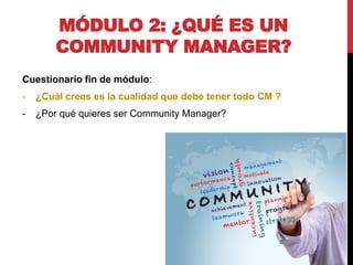 MÓDULO 2: ¿QUÉ ES UN
COMMUNITY MANAGER?
Cuestionario fin de módulo:

-

¿Cuál crees es la cualidad que debe tener todo CM ?

-

¿Por qué quieres ser Community Manager?

 
