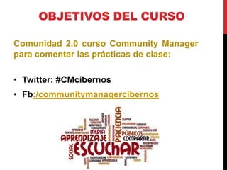 OBJETIVOS DEL CURSO
Comunidad 2.0 curso Community Manager
para comentar las prácticas de clase:
• Twitter: #CMcibernos
• Fb:/communitymanagercibernos

 
