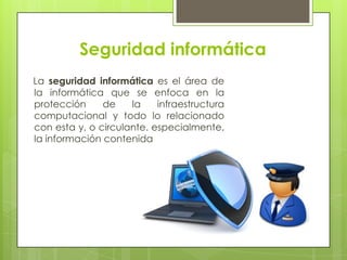 Seguridad informática
La seguridad informática es el área de
la informática que se enfoca en la
protección
de
la
infraestructura
computacional y todo lo relacionado
con esta y, o circulante. especialmente,
la información contenida

 