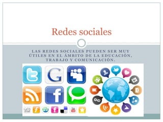 Redes sociales
LAS REDES SOCIALES PUEDEN SER MUY
ÚTILES EN EL ÁMBITO DE LA EDUCACIÓN,
TRABAJO Y COMUNICACIÓN.

 
