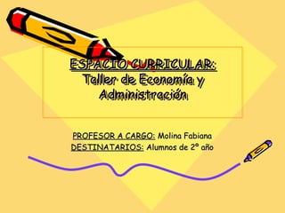 ESPACIO CURRICULAR:
ESPACIO CURRICULAR:
Taller de Economía y
Taller de Economía y
Administración
Administración
PROFESOR A CARGO: Molina Fabiana
DESTINATARIOS: Alumnos de 2º año

 