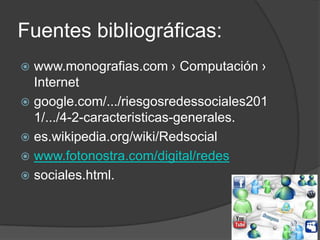 Fuentes bibliográficas:
www.monografias.com › Computación ›
Internet
 google.com/.../riesgosredessociales201
1/.../4-2-caracteristicas-generales.
 es.wikipedia.org/wiki/Redsocial
 www.fotonostra.com/digital/redes
 sociales.html.


 