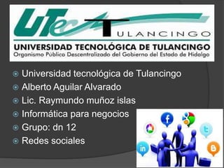 Universidad tecnológica de Tulancingo
 Alberto Aguilar Alvarado
 Lic. Raymundo muñoz islas
 Informática para negocios
 Grupo: dn 12
 Redes sociales


 