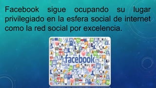 Facebook sigue ocupando su lugar
privilegiado en la esfera social de internet
como la red social por excelencia.

 