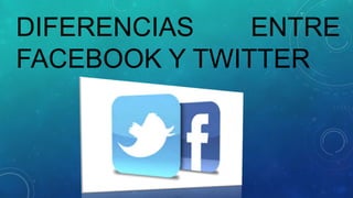 DIFERENCIAS
ENTRE
FACEBOOK Y TWITTER

 