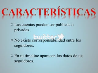 o Las cuentas pueden ser públicas o
privadas.
o No existe corresponsabilidad entre los
seguidores.
o En tu timeline aparecen los datos de tus
seguidores.

 