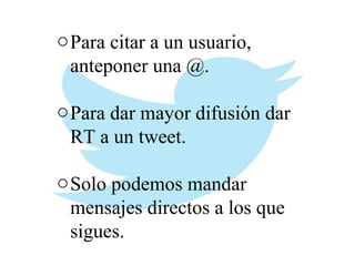 o Para citar a un usuario,
anteponer una @.
o Para dar mayor difusión dar
RT a un tweet.
o Solo podemos mandar
mensajes directos a los que
sigues.

 