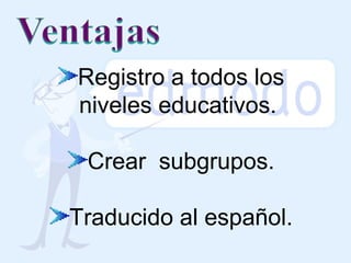 Registro a todos los
niveles educativos.
Crear subgrupos.
Traducido al español.

 