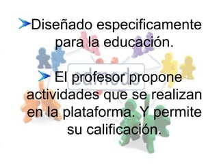 Diseñado especificamente
para la educación.
El profesor propone
actividades que se realizan
en la plataforma. Y permite
su calificación.

 