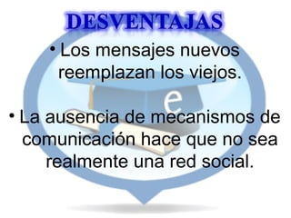 • Los mensajes nuevos
reemplazan los viejos.
• La ausencia de mecanismos de
comunicación hace que no sea
realmente una red social.

 
