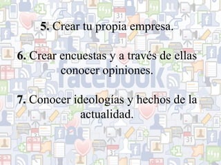 5. Crear tu propia empresa.
6. Crear encuestas y a través de ellas
conocer opiniones.
7. Conocer ideologías y hechos de la
actualidad.

 