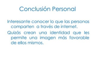 Conclusión Personal
Interesante conocer lo que las personas
comparten a través de internet.
Quizás crean una identidad que les
permite una imagen más favorable
de ellos mismos.

 