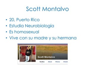 Scott Montalvo
•
•
•
•

20, Puerto Rico
Estudia Neurobiología
Es homosexual
Vive con su madre y su hermana

 