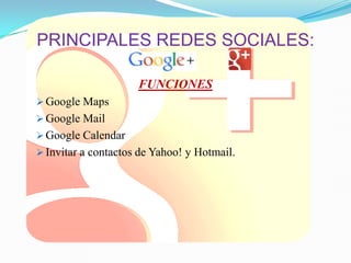 PRINCIPALES REDES SOCIALES:
FUNCIONES
 Google Maps
 Google Mail
 Google Calendar
 Invitar a contactos de Yahoo! y Hotmail.
 