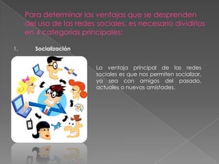 1. Socialización
La ventaja principal de las redes
sociales es que nos permiten socializar,
ya sea con amigos del pasado,
actuales o nuevas amistades.
 