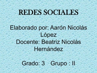 REDES SOCIALES
Elaborado por: Aarón Nicolás
López
Docente: Beatriz Nicolás
Hernández
Grado: 3 Grupo : II
 